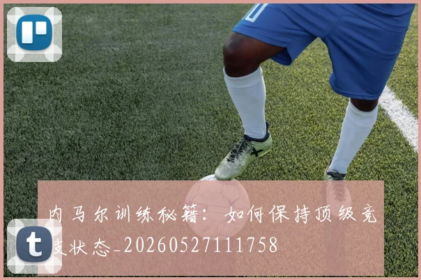 内马尔训练秘籍：如何保持顶级竞技状态_20260527111758