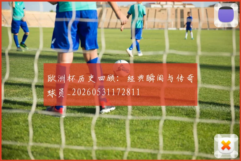 欧洲杯历史回顾：经典瞬间与传奇球员_20260531172811
