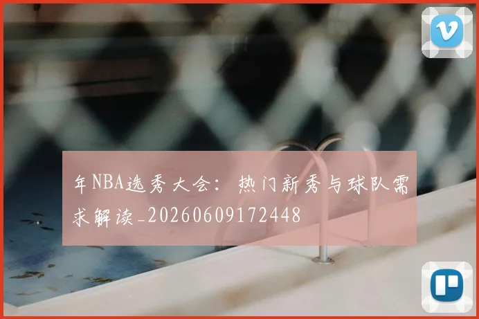 年NBA选秀大会：热门新秀与球队需求解读_20260609172448