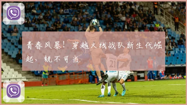 青春风暴!穿越火线战队新生代崛起,锐不可当