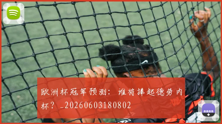 欧洲杯冠军预测:谁将捧起德劳内杯?_20260603180802