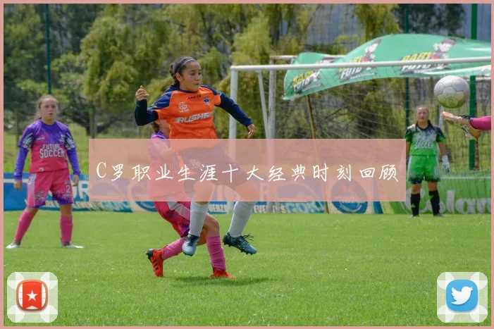 C罗职业生涯十大经典时刻回顾