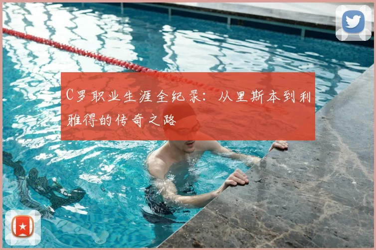 C罗职业生涯全纪录：从里斯本到利雅得的传奇之路