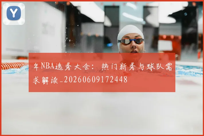 年NBA选秀大会：热门新秀与球队需求解读_20260609172448