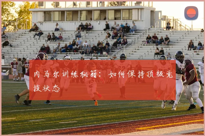 内马尔训练秘籍：如何保持顶级竞技状态