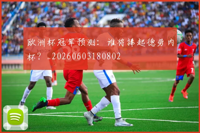 欧洲杯冠军预测：谁将捧起德劳内杯？_20260603180802
