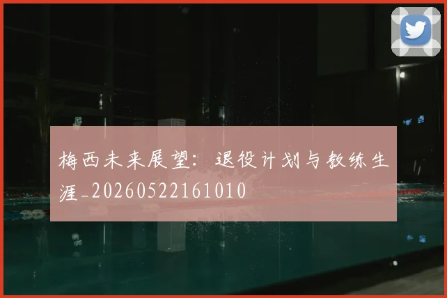 梅西未来展望：退役计划与教练生涯_20260522161010