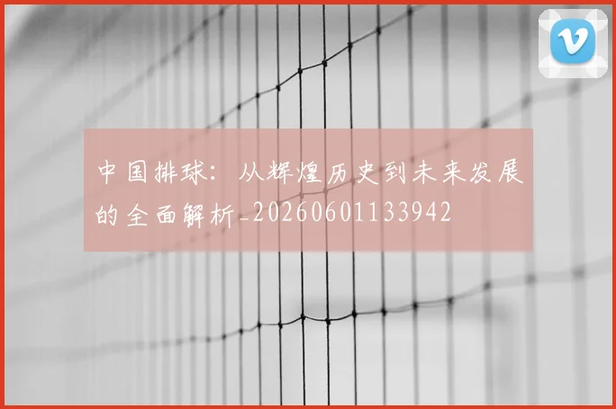 中国排球：从辉煌历史到未来发展的全面解析_20260601133942