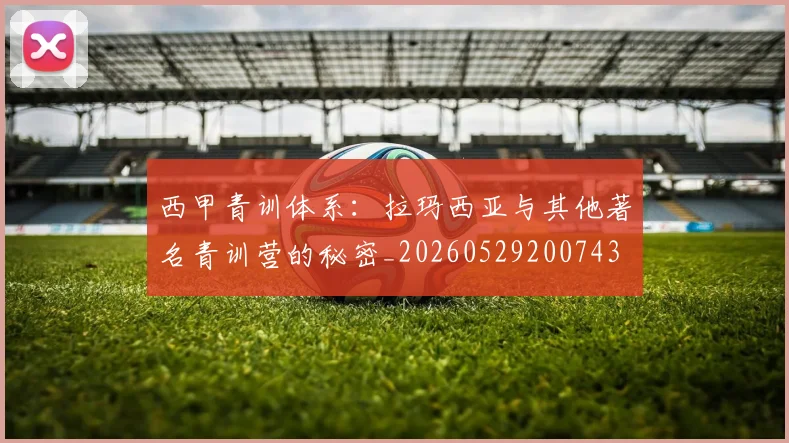西甲青训体系：拉玛西亚与其他著名青训营的秘密_20260529200743