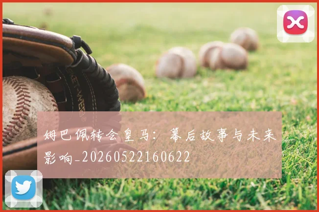 姆巴佩转会皇马：幕后故事与未来影响_20260522160622