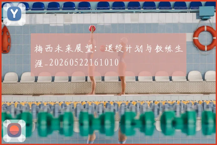 梅西未来展望：退役计划与教练生涯_20260522161010