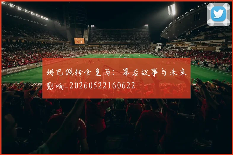 姆巴佩转会皇马：幕后故事与未来影响_20260522160622