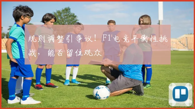 规则调整引争议!F1电竞平衡性挑战,能否留住观众