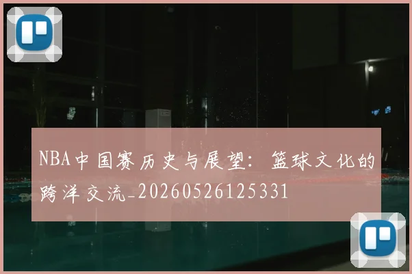 NBA中国赛历史与展望：篮球文化的跨洋交流_20260526125331