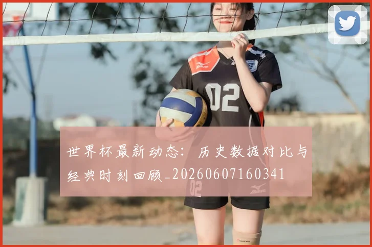 世界杯最新动态:历史数据对比与经典时刻回顾_20260607160341