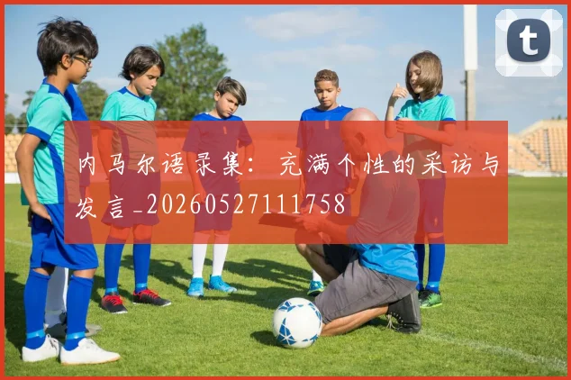 内马尔语录集:充满个性的采访与发言_20260527111758