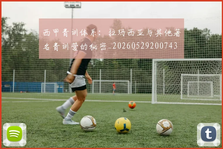西甲青训体系：拉玛西亚与其他著名青训营的秘密_20260529200743